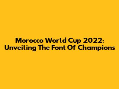 Morocco World Cup 2022: Unveiling The Font Of Champions