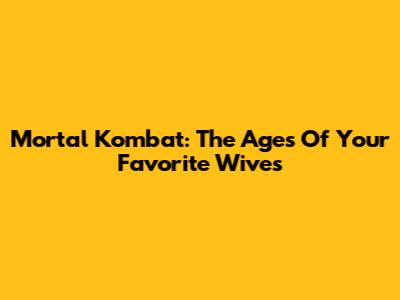 Mortal Kombat: The Ages Of Your Favorite Wives