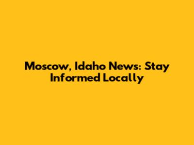 Moscow, Idaho News: Stay Informed Locally