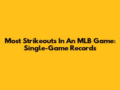 Most Strikeouts In An MLB Game: Single-Game Records