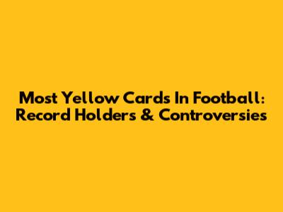 Most Yellow Cards In Football: Record Holders & Controversies