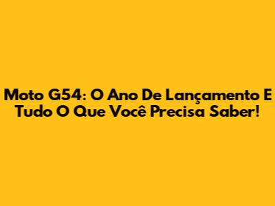 Moto G54: O Ano De Lançamento E Tudo O Que Você Precisa Saber!