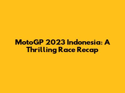 MotoGP 2023 Indonesia: A Thrilling Race Recap