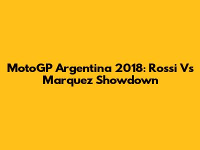 MotoGP Argentina 2018: Rossi Vs Marquez Showdown