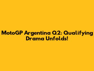 MotoGP Argentina Q2: Qualifying Drama Unfolds!