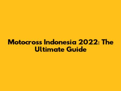 Motocross Indonesia 2022: The Ultimate Guide