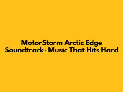 MotorStorm Arctic Edge Soundtrack: Music That Hits Hard