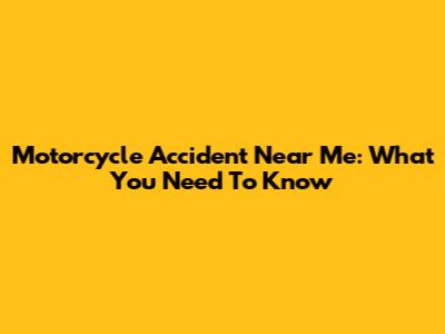 Motorcycle Accident Near Me: What You Need To Know