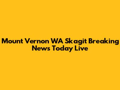 Mount Vernon WA Skagit Breaking News Today Live