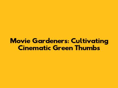 Movie Gardeners: Cultivating Cinematic Green Thumbs