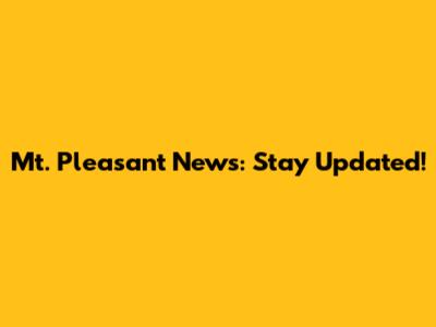 Mt. Pleasant News: Stay Updated!