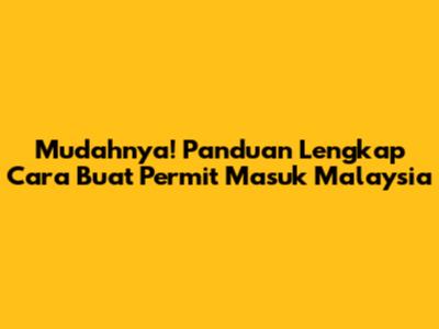 Mudahnya! Panduan Lengkap Cara Buat Permit Masuk Malaysia