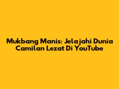 Mukbang Manis: Jelajahi Dunia Camilan Lezat Di YouTube