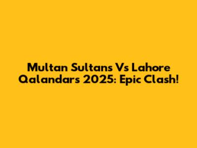 Multan Sultans Vs Lahore Qalandars 2025: Epic Clash!