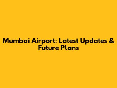 Mumbai Airport: Latest Updates & Future Plans