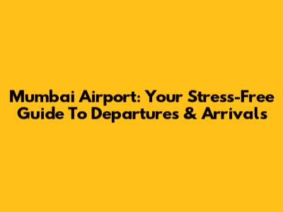 Mumbai Airport: Your Stress-Free Guide To Departures & Arrivals