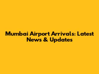 Mumbai Airport Arrivals: Latest News & Updates