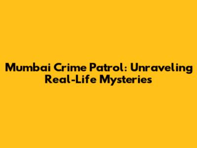 Mumbai Crime Patrol: Unraveling Real-Life Mysteries