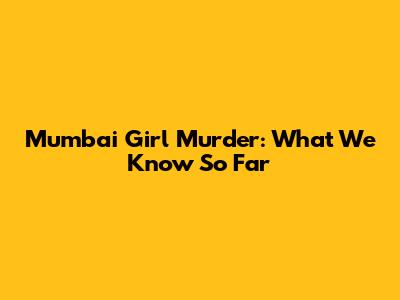 Mumbai Girl Murder: What We Know So Far