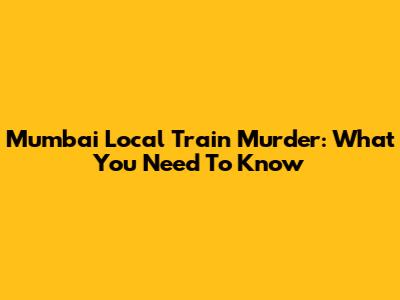Mumbai Local Train Murder: What You Need To Know