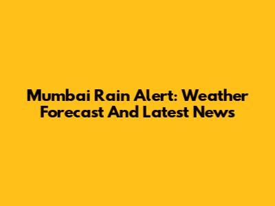 Mumbai Rain Alert: Weather Forecast And Latest News