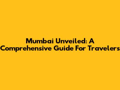 Mumbai Unveiled: A Comprehensive Guide For Travelers