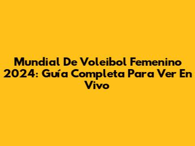 Mundial De Voleibol Femenino 2024: Guía Completa Para Ver En Vivo