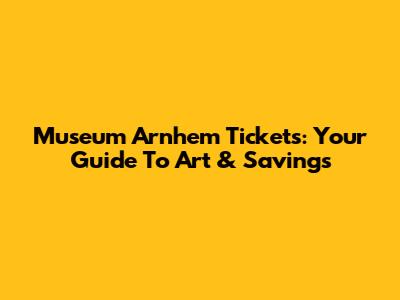 Museum Arnhem Tickets: Your Guide To Art & Savings