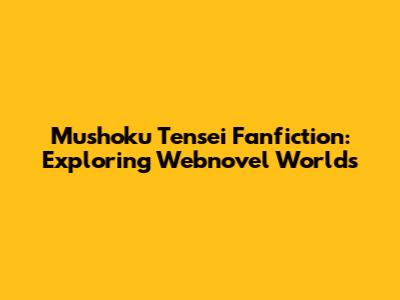 Mushoku Tensei Fanfiction: Exploring Webnovel Worlds