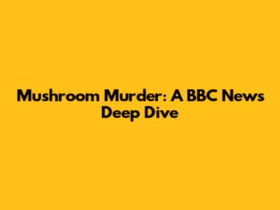Mushroom Murder: A BBC News Deep Dive