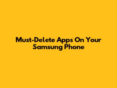 Must-Delete Apps On Your Samsung Phone
