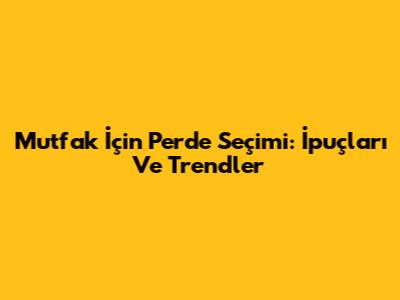 Mutfak İçin Perde Seçimi: İpuçları Ve Trendler