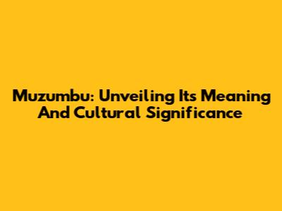 Muzumbu: Unveiling Its Meaning And Cultural Significance
