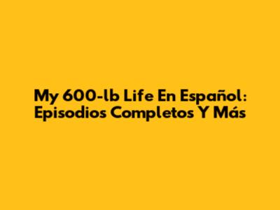 My 600-lb Life En Español: Episodios Completos Y Más