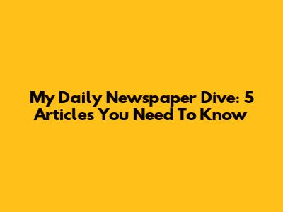 My Daily Newspaper Dive: 5 Articles You Need To Know