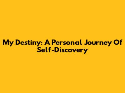 My Destiny: A Personal Journey Of Self-Discovery