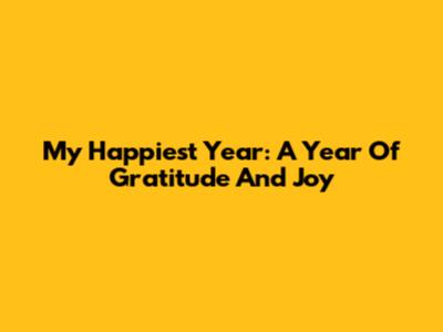 My Happiest Year: A Year Of Gratitude And Joy