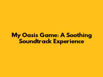 My Oasis Game: A Soothing Soundtrack Experience