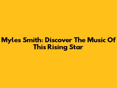 Myles Smith: Discover The Music Of This Rising Star