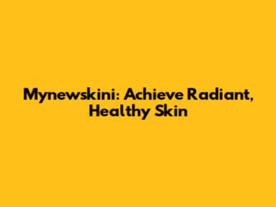 Mynewskini: Achieve Radiant, Healthy Skin