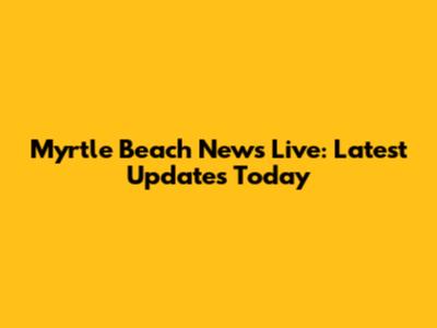 Myrtle Beach News Live: Latest Updates Today