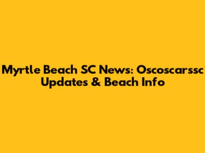 Myrtle Beach SC News: Oscoscarssc Updates & Beach Info