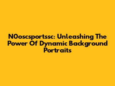 N0oscsportssc: Unleashing The Power Of Dynamic Background Portraits