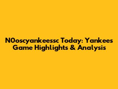 N0oscyankeessc Today: Yankees Game Highlights & Analysis