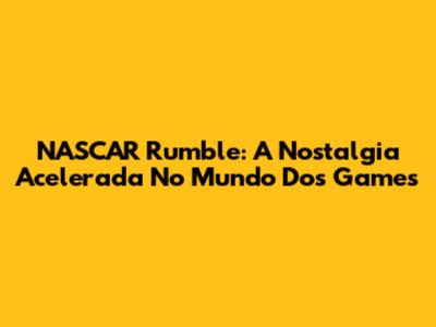 NASCAR Rumble: A Nostalgia Acelerada No Mundo Dos Games
