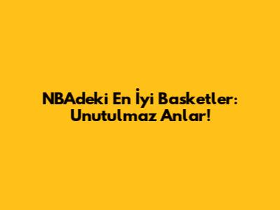 NBA'deki En İyi Basketler: Unutulmaz Anlar!
