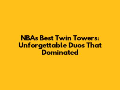 NBA's Best Twin Towers: Unforgettable Duos That Dominated