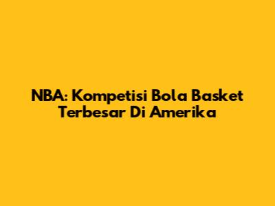 NBA: Kompetisi Bola Basket Terbesar Di Amerika