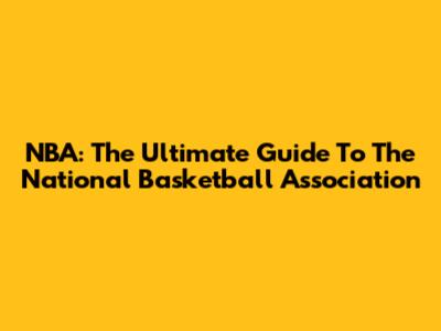 NBA: The Ultimate Guide To The National Basketball Association