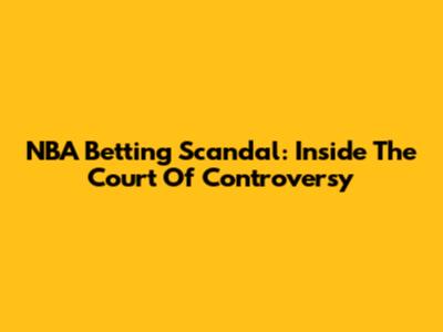 NBA Betting Scandal: Inside The Court Of Controversy